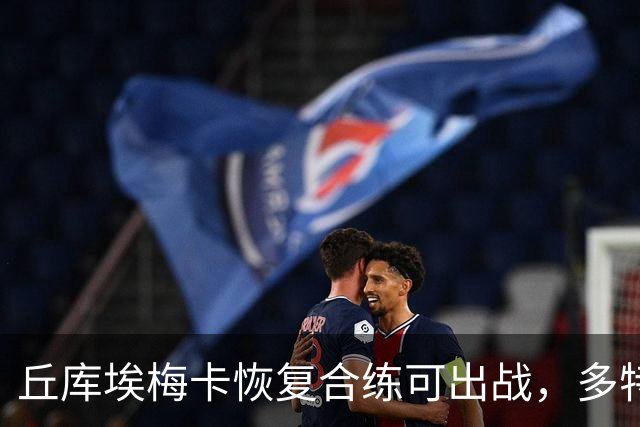 丘库埃梅卡恢复合练可出战，多特门将迈尔因病存疑