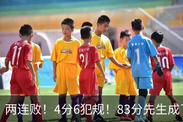 两连败！4分6犯规！83分先生成了笑话