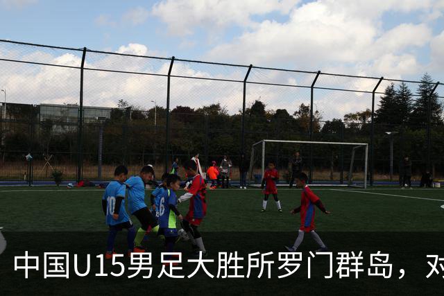 中国U15男足大胜所罗门群岛，对手身高普遍偏矮如大学生打幼儿园