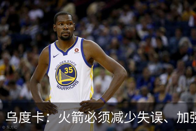 乌度卡：火箭必须减少失误、加强进攻篮板，为季后赛做好准备