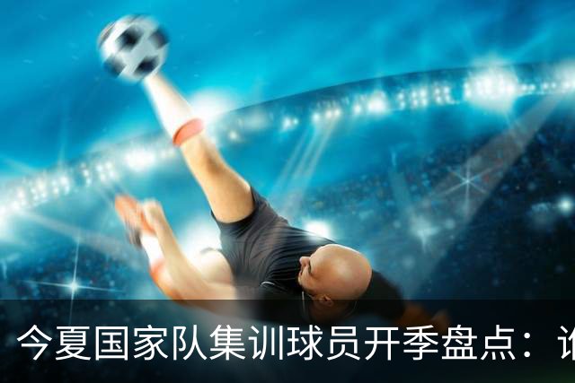 今夏国家队集训球员开季盘点：谁兑现期待，谁仍需调整？