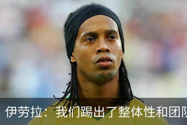 伊劳拉：我们踢出了整体性和团队精神，这支球队值得信赖