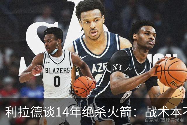 利拉德谈14年绝杀火箭：战术本不是给我设计的 小莫让我去接球