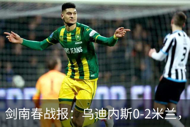 剑南春战报：乌迪内斯0-2米兰，普利西奇、哈钦森建功
