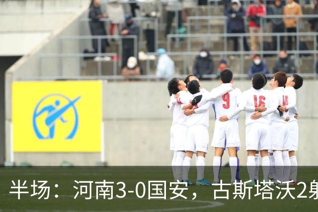 半场：河南3-0国安，古斯塔沃2射1传，纳萨里奥破门，王上源造险