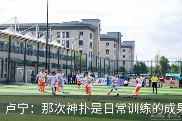 卢宁：那次神扑是日常训练的成果；取胜的关键是纪律性和态度