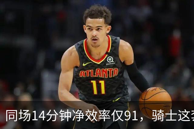 同场14分钟净效率仅91，骑士这套组合被自家自媒体点名