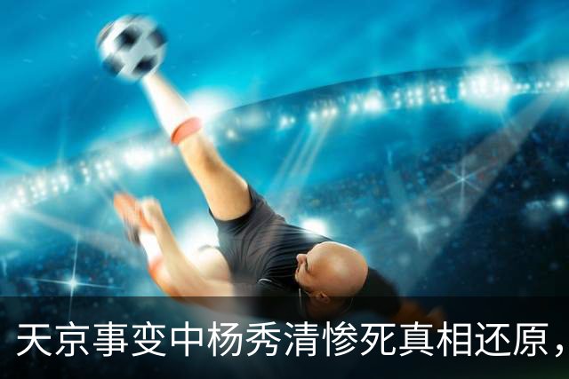 天京事变中杨秀清惨死真相还原，外籍目击者详述其悲惨而冤屈的死亡内幕！