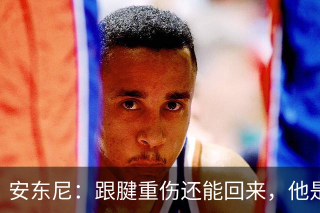 安东尼：跟腱重伤还能回来，他是心理最强大的球员之一