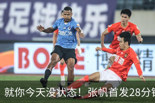 就你今天没状态！张帆首发28分钟 6中1仅拿2分&还有3失误