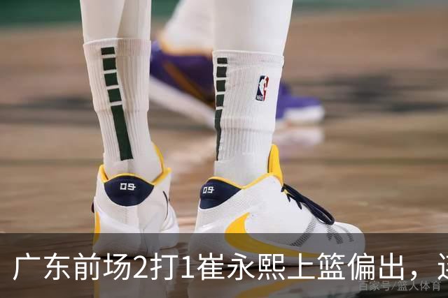 广东前场2打1崔永熙上篮偏出，连续补篮依旧没能放进