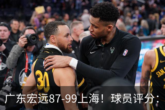 广东宏远87-99上海！球员评分：2人满分，2人良好，4人不合格