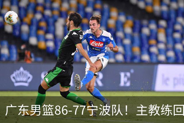 广东男篮86-77宁波队！主教练回应，胡明轩表态，将对阵上海男篮