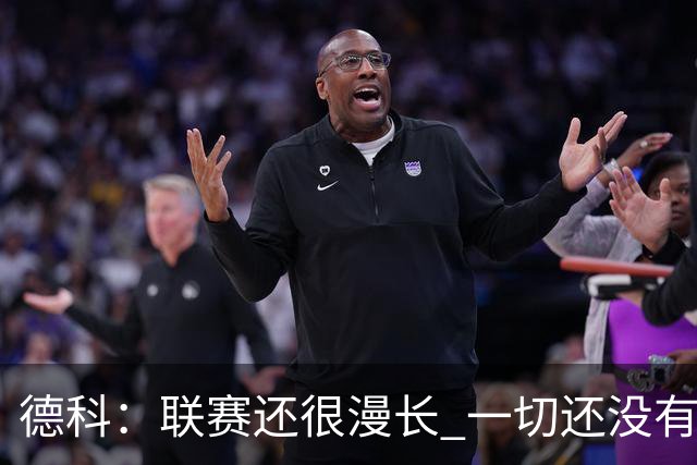 德科：联赛还很漫长 一切还没有盖棺定论！
