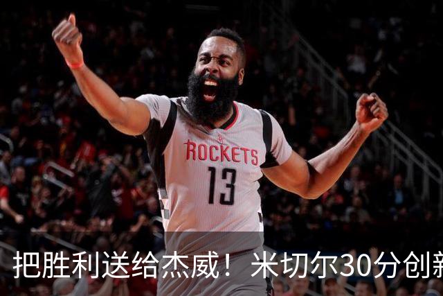 把胜利送给杰威！米切尔30分创新高言语动人 戴帅：他有光明的未来