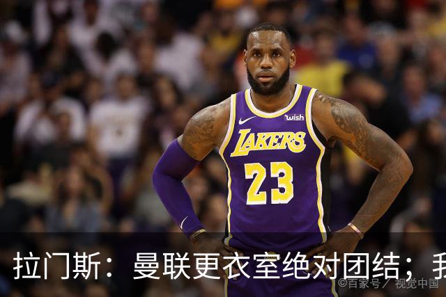 拉门斯：曼联更衣室绝对团结；我们全员坚决支持卡里克