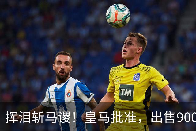 挥泪斩马谡！皇马批准，出售9000万“顶星”！1.85亿强援投奔穆帅