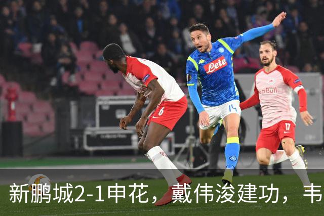 新鹏城2-1申花，戴伟浚建功，韦斯利点射，杨帅破门，拉唐失点