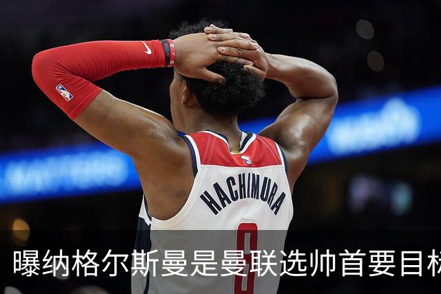 曝纳格尔斯曼是曼联选帅首要目标 埃迪-豪和孔蒂在考虑范围