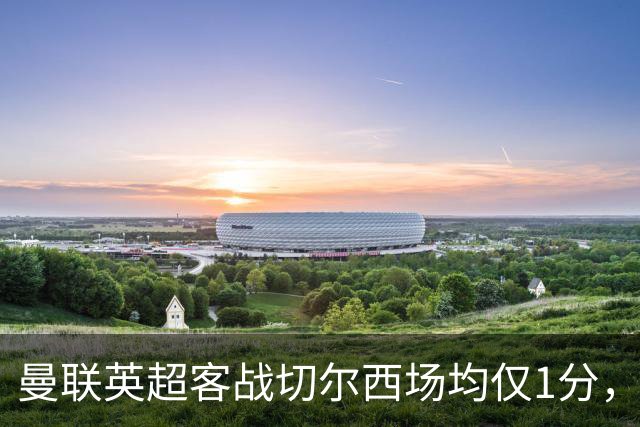 曼联英超客战切尔西场均仅1分，仅好于对阵布伦特福德