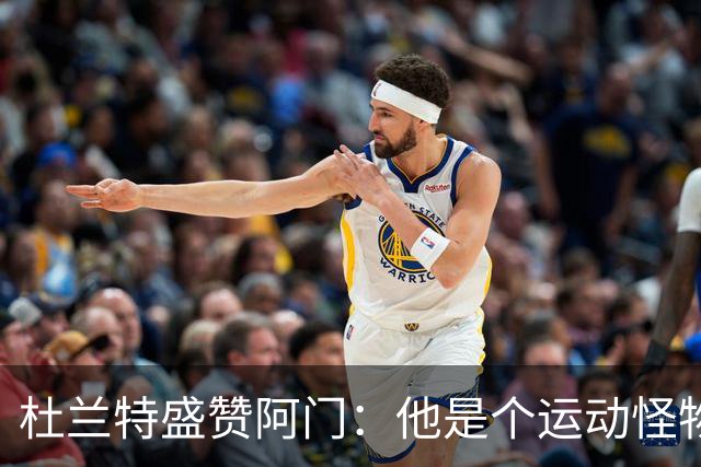 杜兰特盛赞阿门：他是个运动怪物 那次封盖拯救了比赛