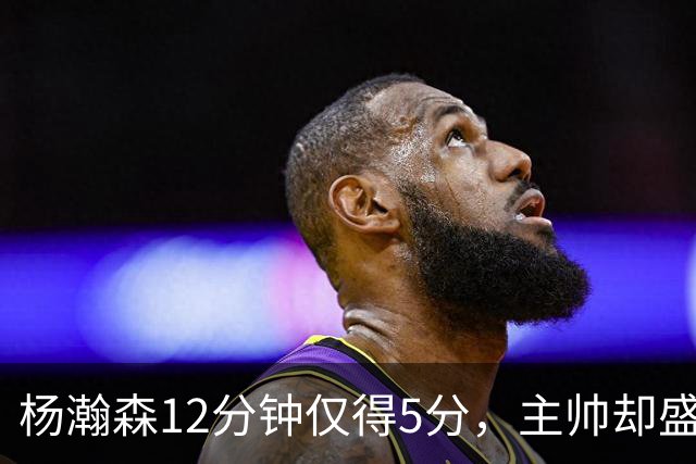杨瀚森12分钟仅得5分，主帅却盛赞，为何此前被批不给机会？