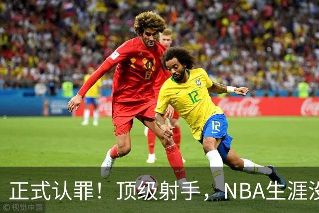 正式认罪！顶级射手，NBA生涯没了！