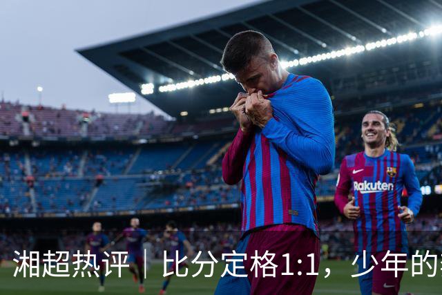 湘超热评｜比分定格1:1，少年的奔跑未完待续