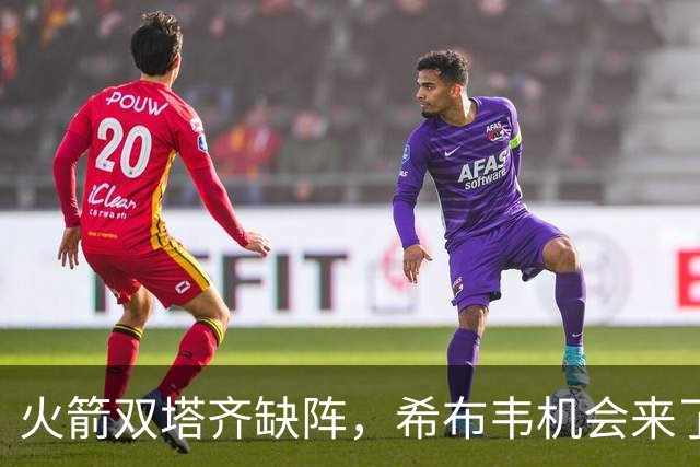 火箭双塔齐缺阵，希布韦机会来了？场均16分钟砍8+6，廉价合同真香