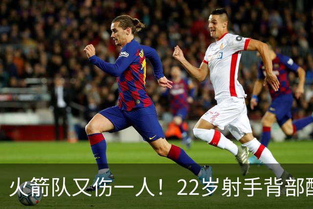 火箭队又伤一人！22岁射手背部酸痛休战，上赛季打满88场，如今6战缺阵2次