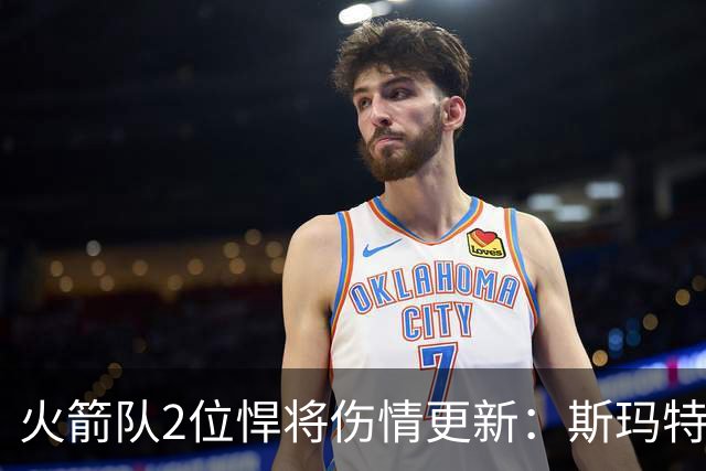 火箭队2位悍将伤情更新：斯玛特对战雄鹿大概率复出，申京或缺阵多场