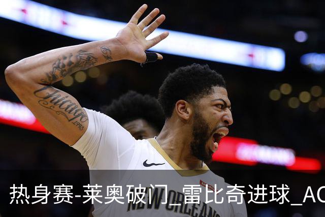 热身赛-莱奥破门 雷比奇进球 AC米兰5-0客场大捷