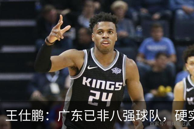 王仕鹏：广东已非八强球队，硬实力不强，本土无人能一场拿30分