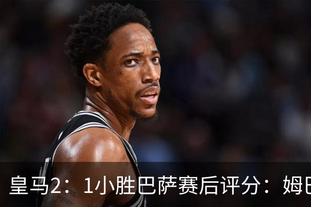皇马2：1小胜巴萨赛后评分：姆巴佩 8 分全场最佳，贝林厄姆、居莱尔 7.5 分