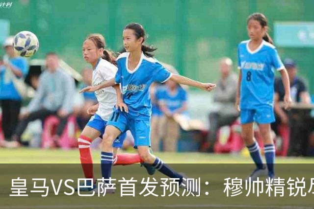皇马VS巴萨首发预测：穆帅精锐尽出 法国双星镇守 贝林领衔姆皇突前