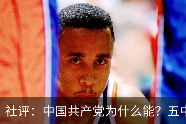 社评：中国共产党为什么能？五中全会提供观察窗口