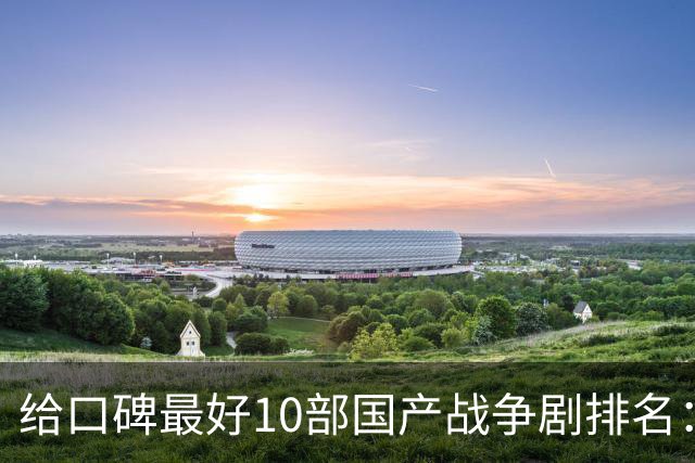 给口碑最好10部国产战争剧排名：《伟大的长征》第7，第一无争议