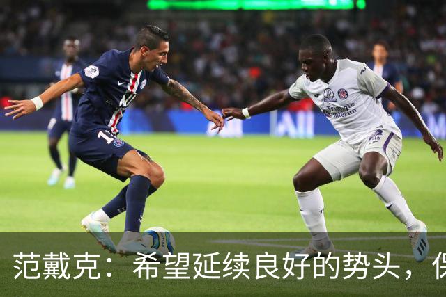 范戴克：希望延续良好的势头，保持稳定性才能让我们实现既定目标