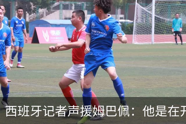 西班牙记者声援姆巴佩：他是在开玩笑 不理解中国球迷发怒 不可思议