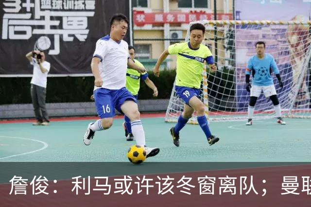 詹俊：利马或许该冬窗离队；曼联是否换帅，高层必须尽快决定