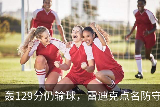 轰129分仍输球，雷迪克点名防守崩了