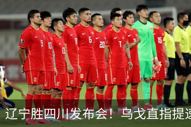 辽宁胜四川发布会！乌戈直指提速点赞2将，库珀表态强调磨合！