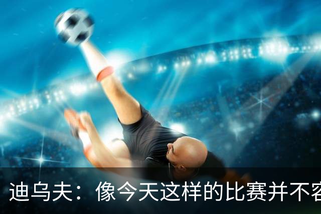 迪乌夫：像今天这样的比赛并不容易赢下，会带着信心迎接米兰德比