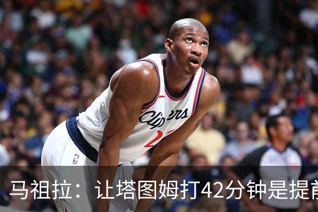 马祖拉：让塔图姆打42分钟是提前规划好的 必须信任运动科学团队