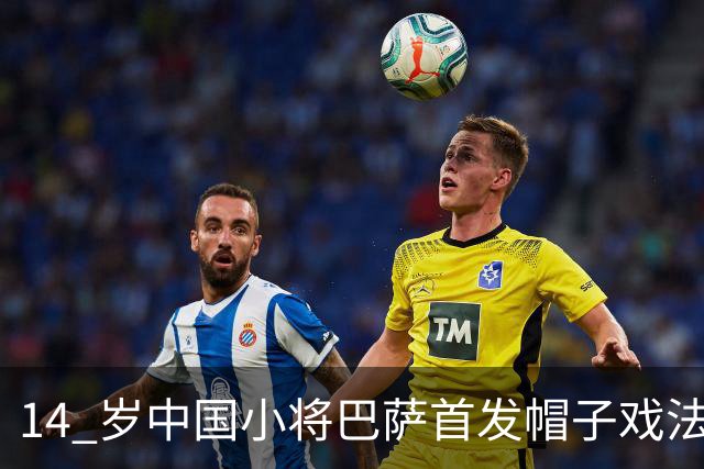 14 岁中国小将巴萨首发帽子戏法！西媒直言，日韩同龄球员比不上