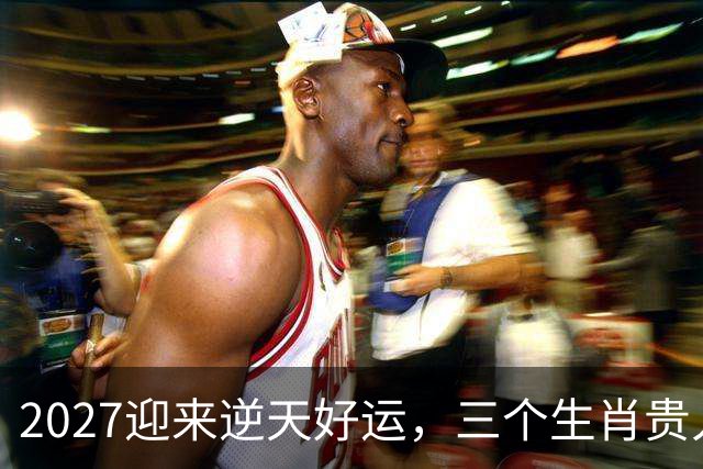 2027迎来逆天好运，三个生肖贵人推着走，事业开新局，一路大顺