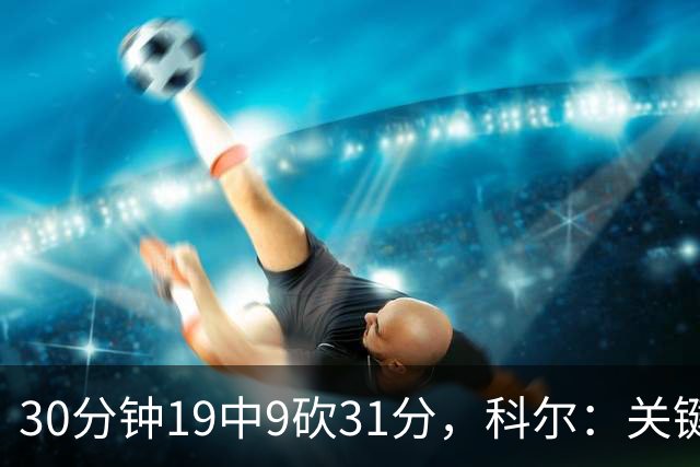 30分钟19中9砍31分，科尔：关键时刻球都交给他