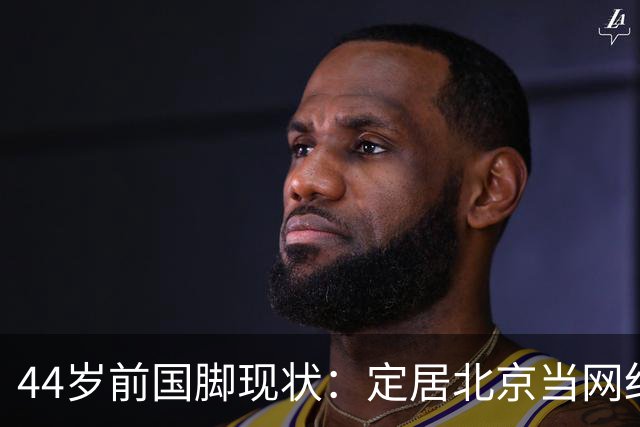 44岁前国脚现状：定居北京当网红，曾突发脑溢血，如今路都走不稳