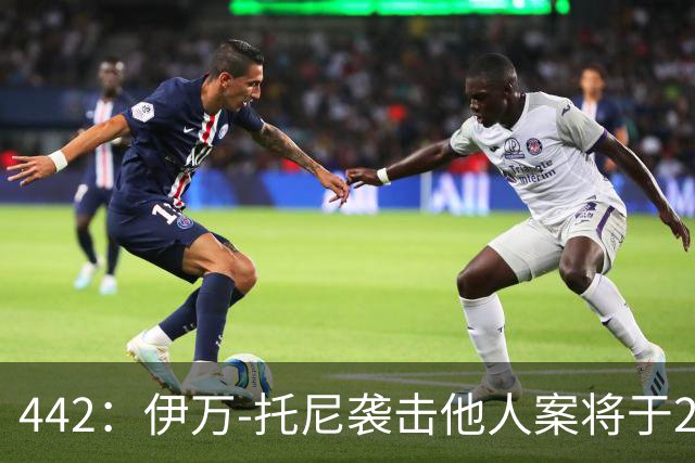 442：伊万-托尼袭击他人案将于2028年6月受审，可能无缘欧洲杯