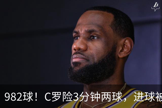 982球！C罗险3分钟两球，进球被吹+斜射中柱，连刷5大纪录